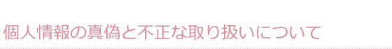 個人情報の真偽と不正な取り扱いについて