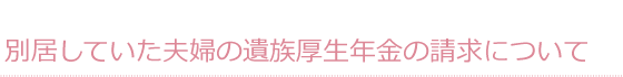 別居していた夫婦の遺族厚生年金の請求について