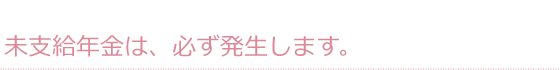 未支給年金は、必ず発生します。